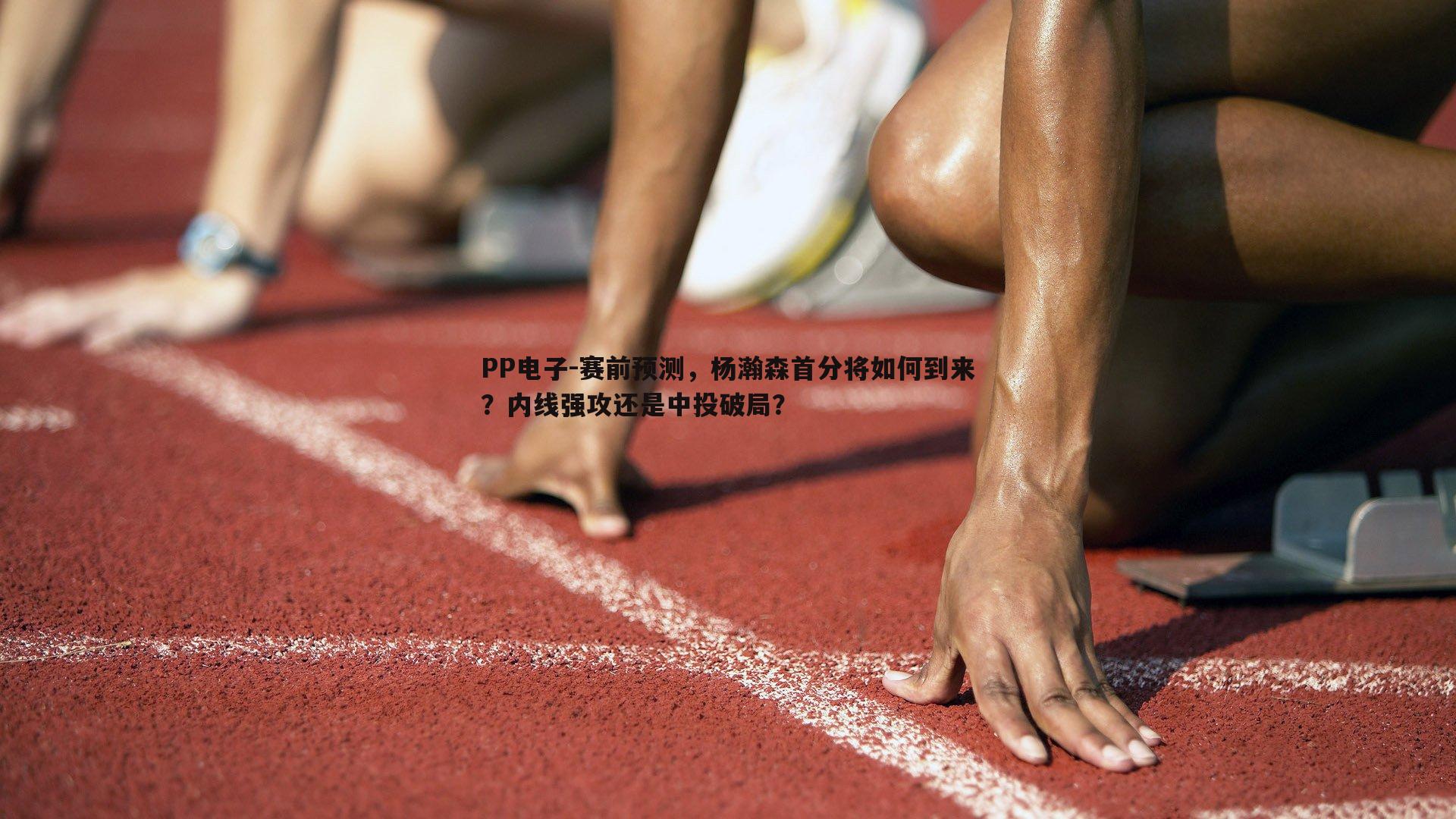 PP电子-赛前预测，杨瀚森首分将如何到来？内线强攻还是中投破局？