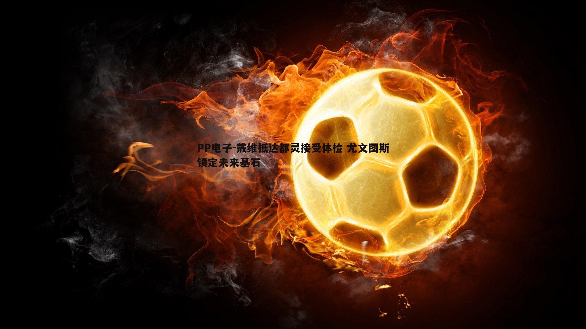 戴维抵达都灵接受体检 尤文图斯锁定未来基石