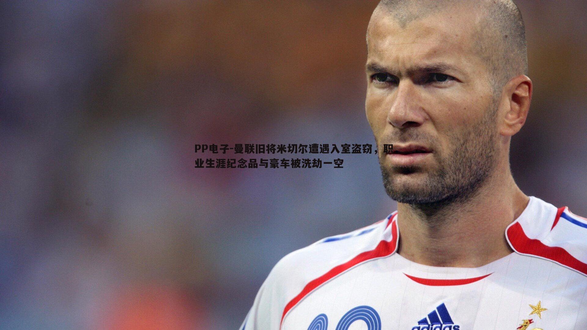 PP电子-曼联旧将米切尔遭遇入室盗窃，职业生涯纪念品与豪车被洗劫一空