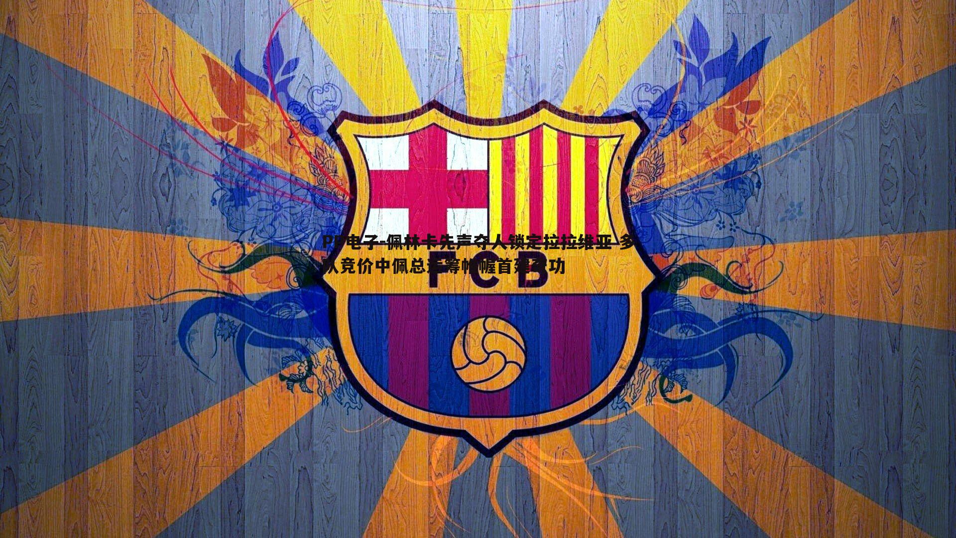 PP电子-佩林卡先声夺人锁定拉拉维亚 多队竞价中佩总运筹帷幄首建奇功