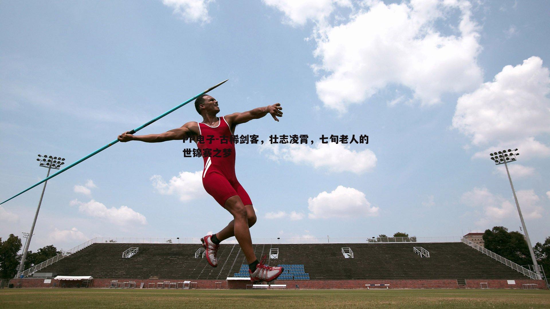 PP电子-古稀剑客，壮志凌霄，七旬老人的世锦赛之梦