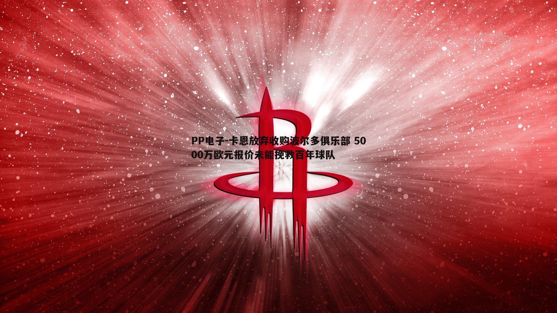 PP电子-卡恩放弃收购波尔多俱乐部 5000万欧元报价未能挽救百年球队