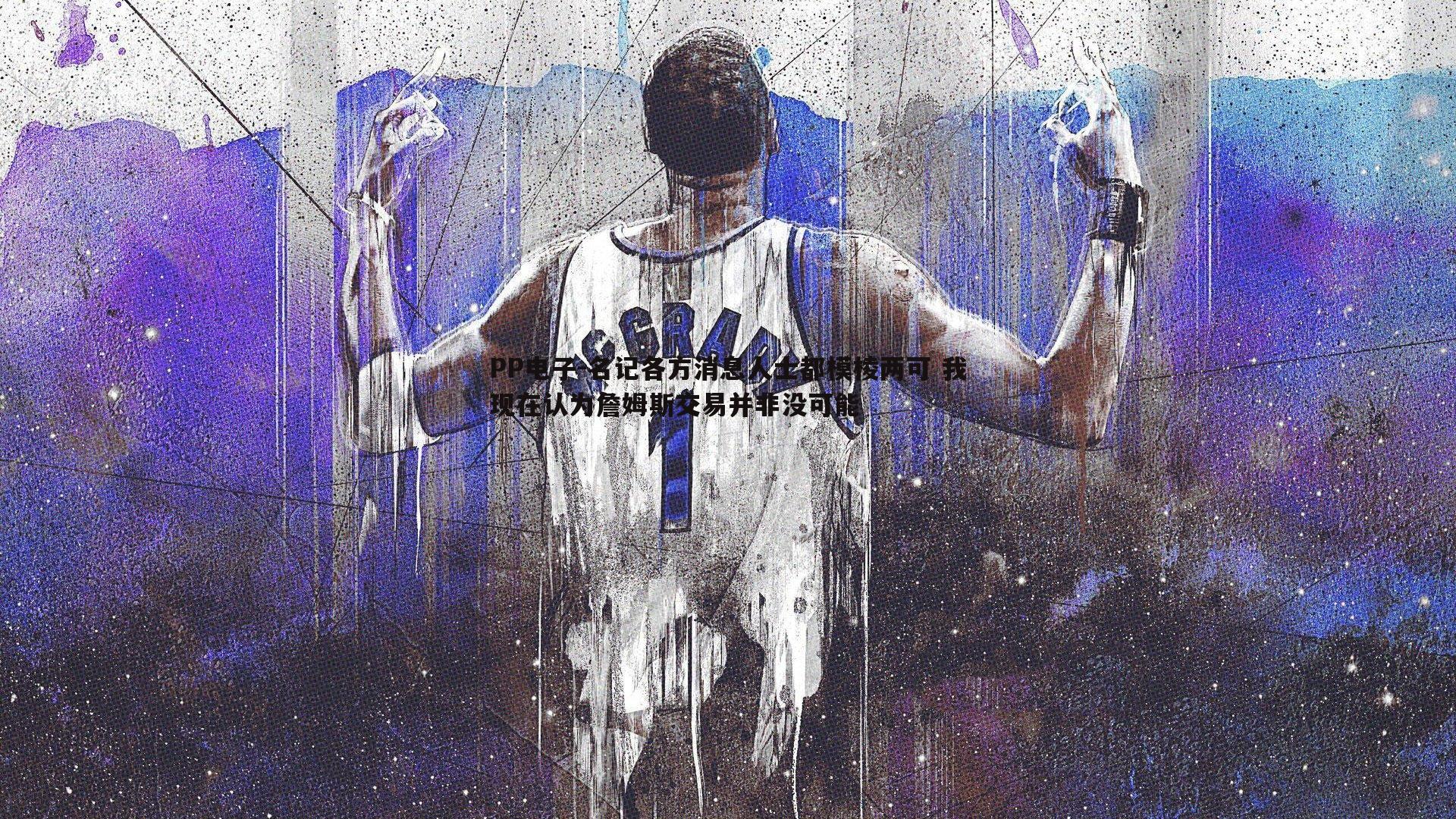 PP电子-名记各方消息人士都模棱两可 我现在认为詹姆斯交易并非没可能