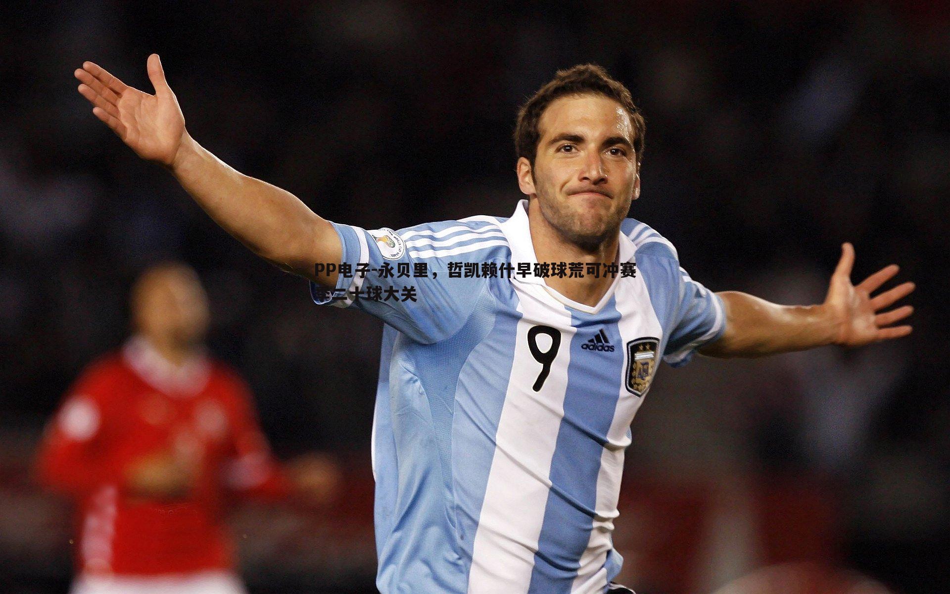 PP电子-永贝里，哲凯赖什早破球荒可冲赛季二十球大关